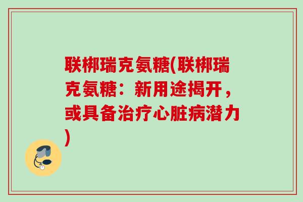 联梆瑞克氨糖(联梆瑞克氨糖：新用途揭开，或具备治疗心脏病潜力)