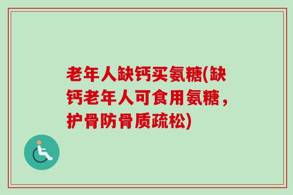 老年人缺钙买氨糖(缺钙老年人可食用氨糖，护骨防骨质疏松)