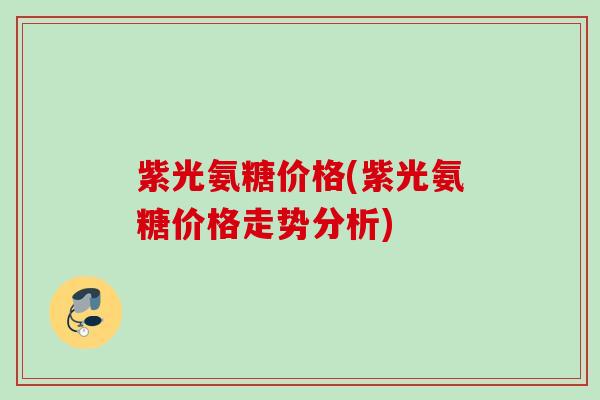 紫光氨糖价格(紫光氨糖价格走势分析) 紫光氨糖价格(紫光氨糖价格走势分析)