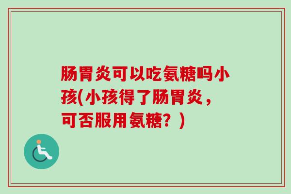 肠胃炎可以吃氨糖吗小孩(小孩得了肠胃炎，可否服用氨糖？)