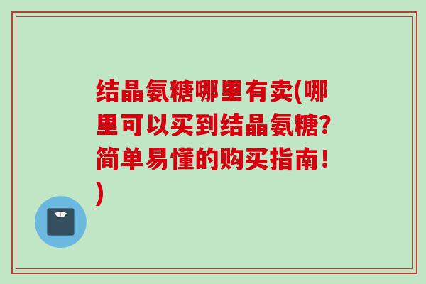 结晶氨糖哪里有卖(哪里可以买到结晶氨糖？简单易懂的购买指南！)
