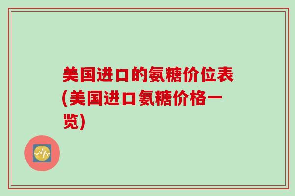 美国进口的氨糖价位表(美国进口氨糖价格一览)