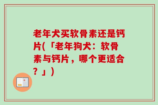老年犬买软骨素还是钙片(「老年狗犬：软骨素与钙片，哪个更适合？」)