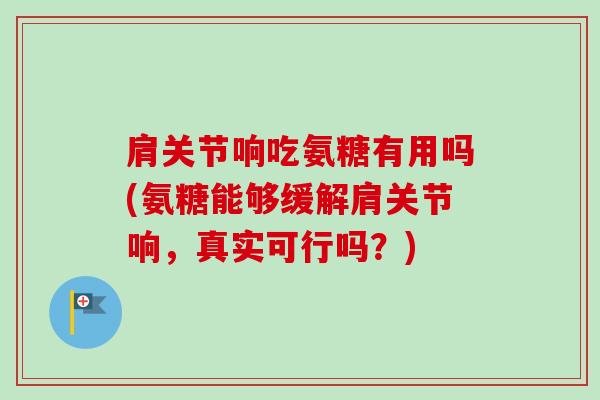 肩关节响吃氨糖有用吗(氨糖能够缓解肩关节响,真实可行吗?) 肩关节响吃氨糖有用吗(氨糖能够缓解肩关节响,真实可行吗?)