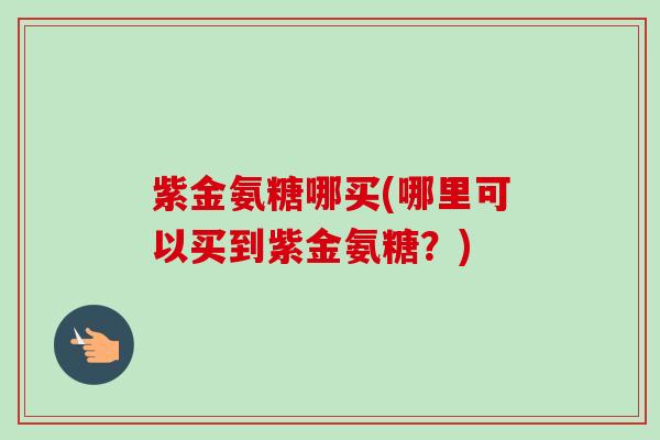 紫金氨糖哪买(哪里可以买到紫金氨糖？)