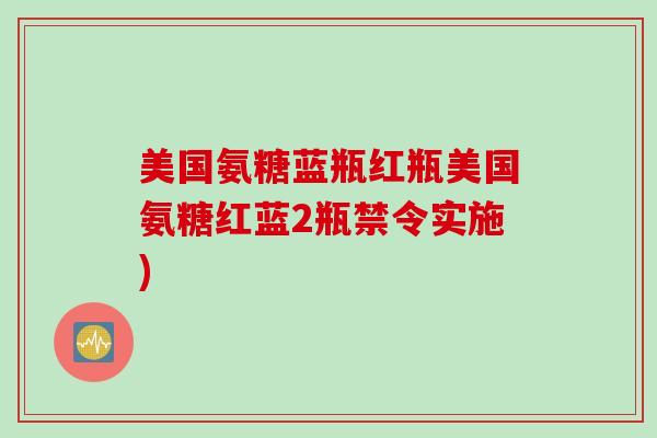 美国氨糖蓝瓶红瓶美国氨糖红蓝2瓶禁令实施)