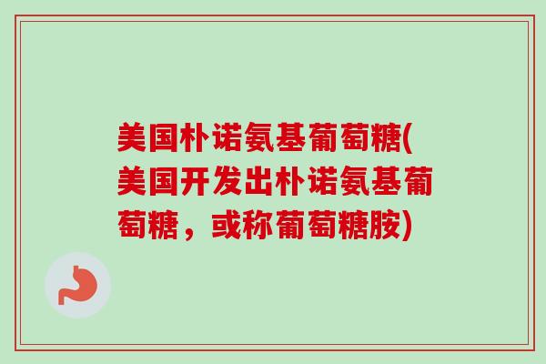 美国朴诺氨基葡萄糖(美国开发出朴诺氨基葡萄糖，或称葡萄糖胺)