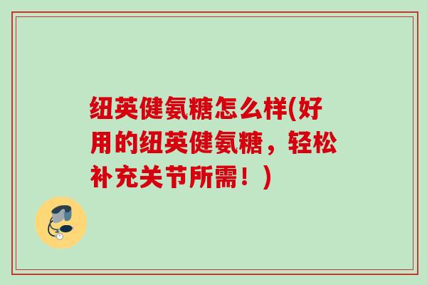 纽英健氨糖怎么样(好用的纽英健氨糖，轻松补充关节所需！)