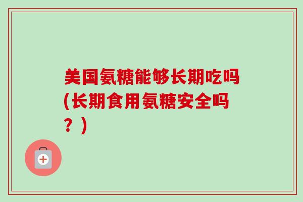 美国氨糖能够长期吃吗(长期食用氨糖安全吗？)