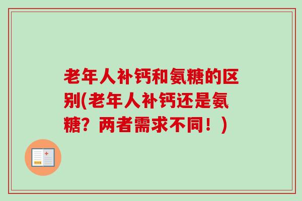 老年人补钙和氨糖的区别(老年人补钙还是氨糖？两者需求不同！)