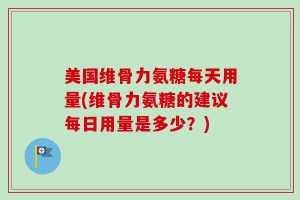 美国维骨力氨糖每天用量(维骨力氨糖的建议每日用量是多少？)