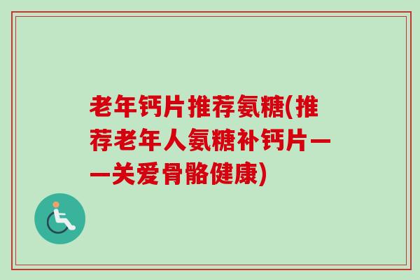 老年钙片推荐氨糖(推荐老年人氨糖补钙片——关爱骨骼健康)