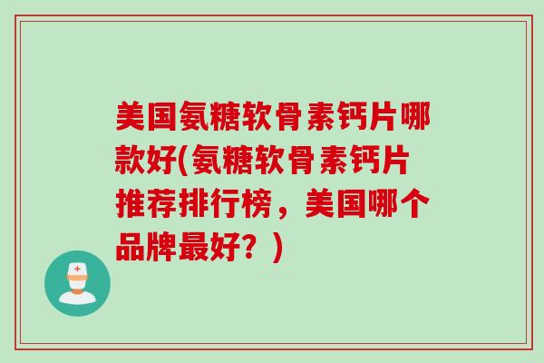 美国氨糖软骨素钙片哪款好(氨糖软骨素钙片推荐排行榜，美国哪个品牌最好？)