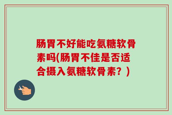 肠胃不好能吃氨糖软骨素吗(肠胃不佳是否适合摄入氨糖软骨素？)