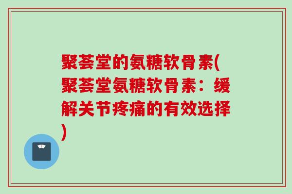 聚荟堂的氨糖软骨素(聚荟堂氨糖软骨素：缓解关节疼痛的有效选择)