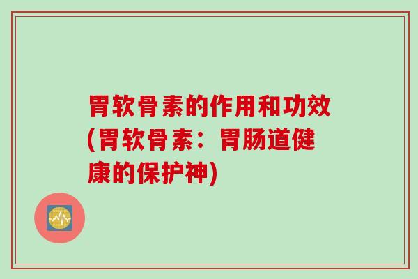 胃软骨素的作用和功效(胃软骨素：胃肠道健康的保护神)