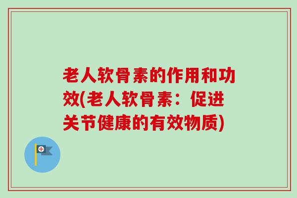 老人软骨素的作用和功效(老人软骨素：促进关节健康的有效物质)