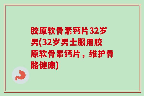 胶原软骨素钙片32岁男(32岁男士服用胶原软骨素钙片，维护骨骼健康)
