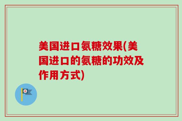 美国进口氨糖效果(美国进口的氨糖的功效及作用方式)