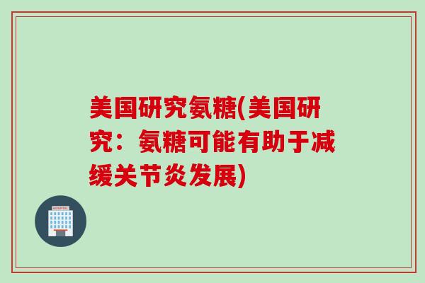 美国研究氨糖(美国研究:氨糖可能有助于减缓发展) 美国研究氨糖(美国研究:氨糖可能有助于减缓发展)