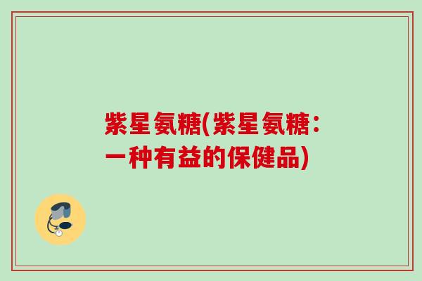 紫星氨糖(紫星氨糖：一种有益的保健品)