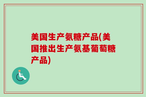 美国生产氨糖产品(美国推出生产氨基葡萄糖产品)