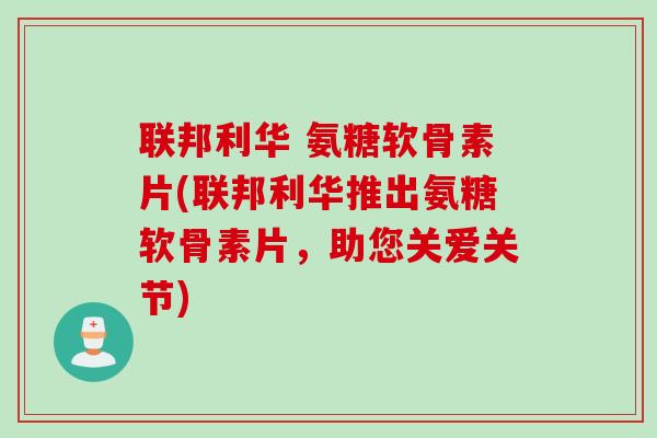 联邦利华 氨糖软骨素片(联邦利华推出氨糖软骨素片，助您关爱关节)