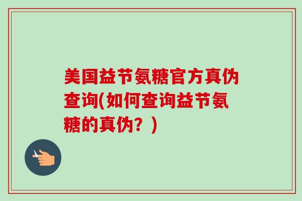 美国益节氨糖官方真伪查询(如何查询益节氨糖的真伪？)