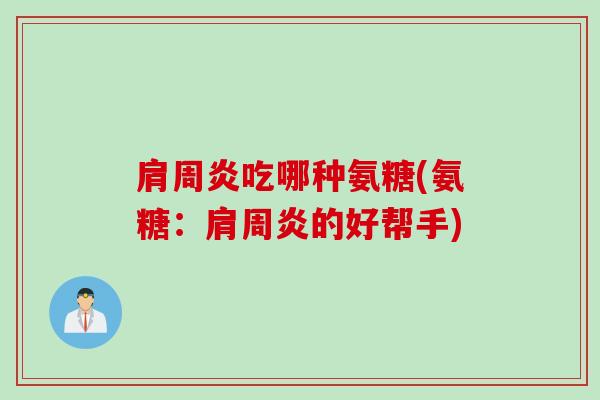肩周炎吃哪种氨糖(氨糖：肩周炎的好帮手)