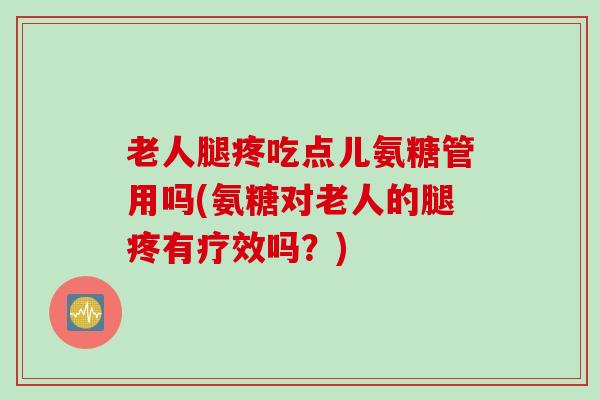老人腿疼吃点儿氨糖管用吗(氨糖对老人的腿疼有疗效吗？)