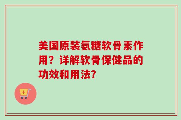 美国原装氨糖软骨素作用？详解软骨保健品的功效和用法？