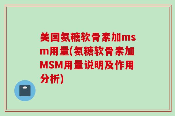 美国氨糖软骨素加msm用量(氨糖软骨素加MSM用量说明及作用分析)