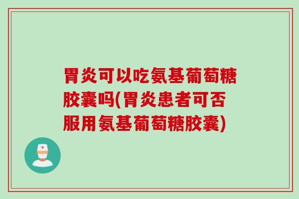 可以吃氨基葡萄糖胶囊吗(患者可否服用氨基葡萄糖胶囊) 可以吃氨基葡萄糖胶囊吗(患者可否服用氨基葡萄糖胶囊)