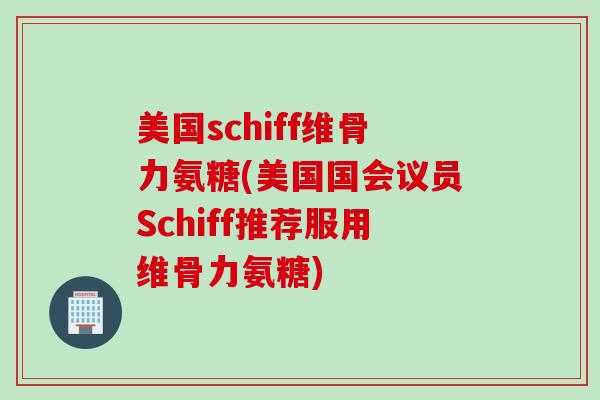 美国schiff维骨力氨糖(美国国会议员Schiff推荐服用维骨力氨糖)