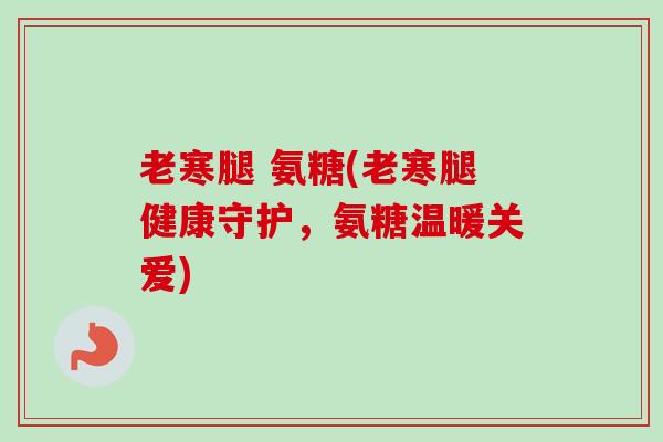 老寒腿 氨糖(老寒腿健康守护，氨糖温暖关爱)