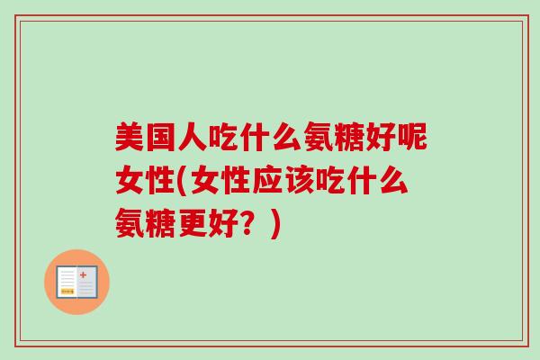 美国人吃什么氨糖好呢女性(女性应该吃什么氨糖更好？)