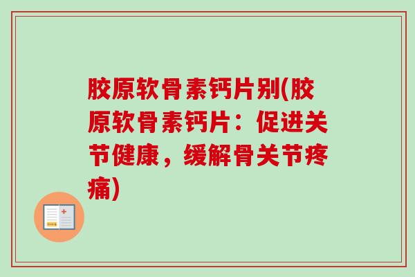 胶原软骨素钙片别(胶原软骨素钙片：促进关节健康，缓解骨关节疼痛)