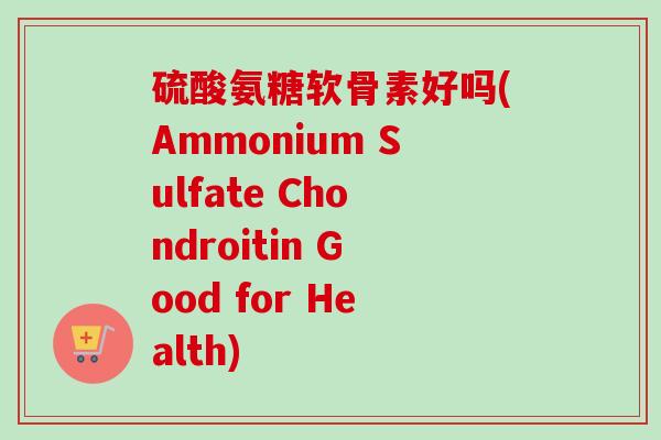 硫酸氨糖软骨素好吗(Ammonium Sulfate Chondroitin Good for Health)
