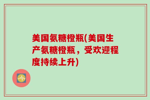 美国氨糖橙瓶(美国生产氨糖橙瓶，受欢迎程度持续上升)