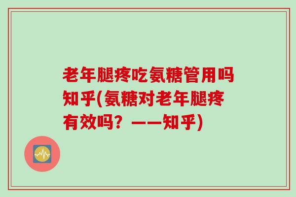 老年腿疼吃氨糖管用吗知乎(氨糖对老年腿疼有效吗？——知乎)