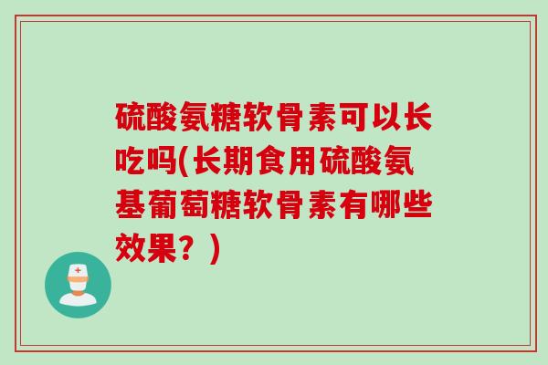 硫酸氨糖软骨素可以长吃吗(长期食用硫酸氨基葡萄糖软骨素有哪些效果？)