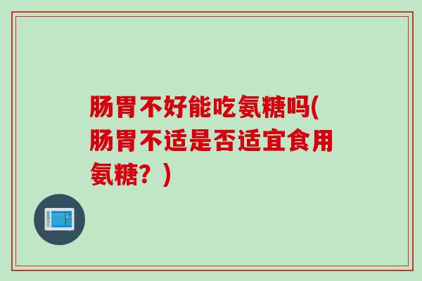 肠胃不好能吃氨糖吗(肠胃不适是否适宜食用氨糖？)