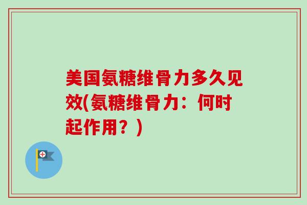 美国氨糖维骨力多久见效(氨糖维骨力：何时起作用？)