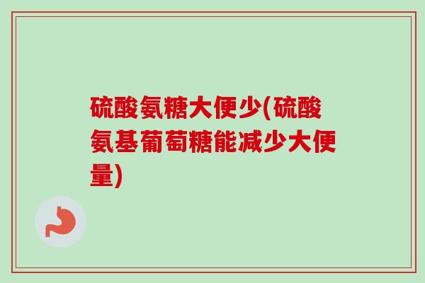硫酸氨糖大便少(硫酸氨基葡萄糖能减少大便量)