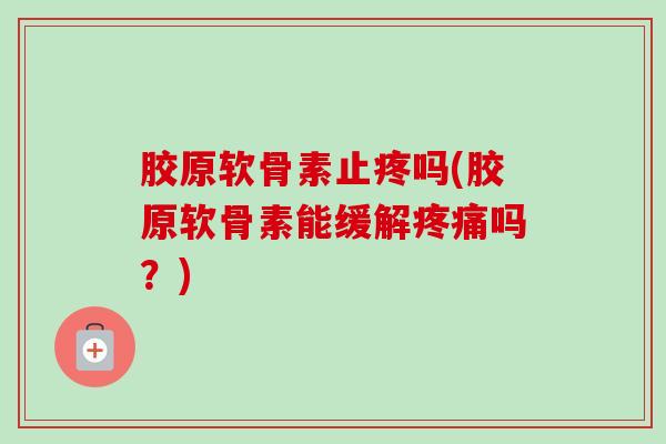 胶原软骨素止疼吗(胶原软骨素能缓解疼痛吗？)
