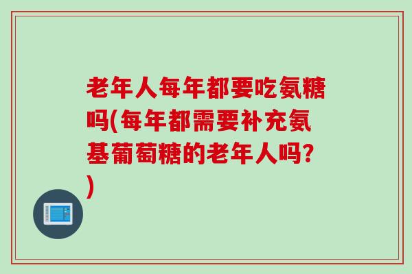 老年人每年都要吃氨糖吗(每年都需要补充氨基葡萄糖的老年人吗？)
