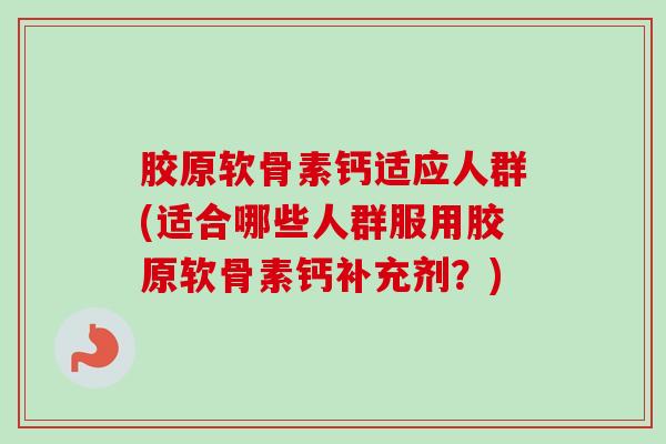 胶原软骨素钙适应人群(适合哪些人群服用胶原软骨素钙补充剂？)
