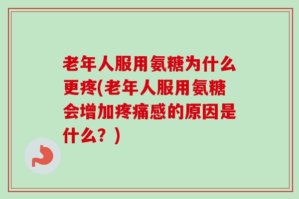 老年人服用氨糖为什么更疼(老年人服用氨糖会增加疼痛感的原因是什么？)