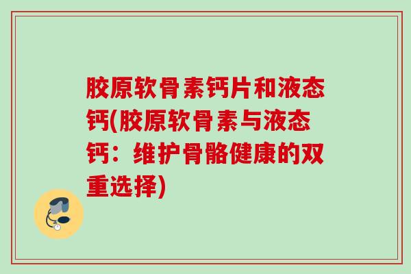 胶原软骨素钙片和液态钙(胶原软骨素与液态钙：维护骨骼健康的双重选择)