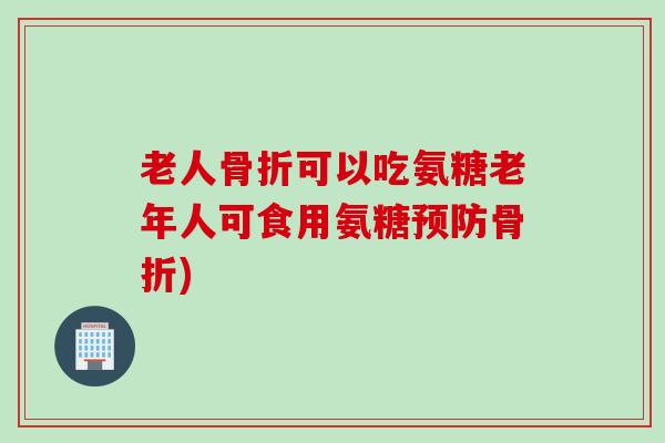 老人骨折可以吃氨糖老年人可食用氨糖预防骨折)